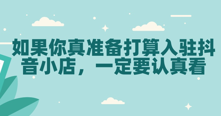 如果你真准备打算入驻抖音小店，一定要认真看，抖音小店真的是普通人翻身的好机会吗？-1
